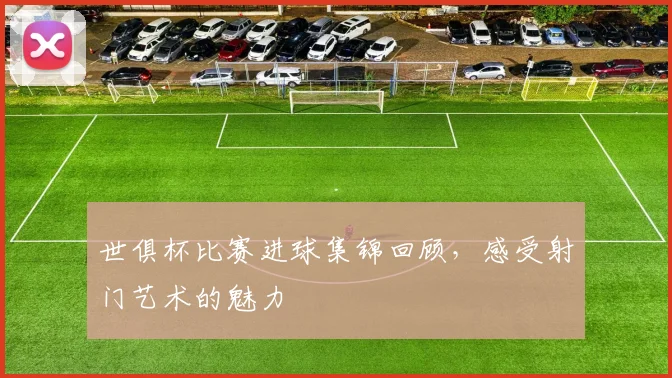 世俱杯比赛进球集锦回顾，感受射门艺术的魅力