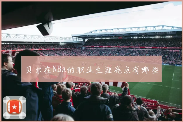 贝尔在NBA的职业生涯亮点有哪些