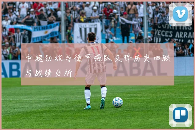 中超劲旅与德甲强队交锋历史回顾与战绩分析