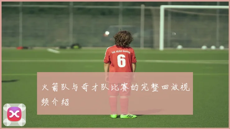 火箭队与奇才队比赛的完整回放视频介绍