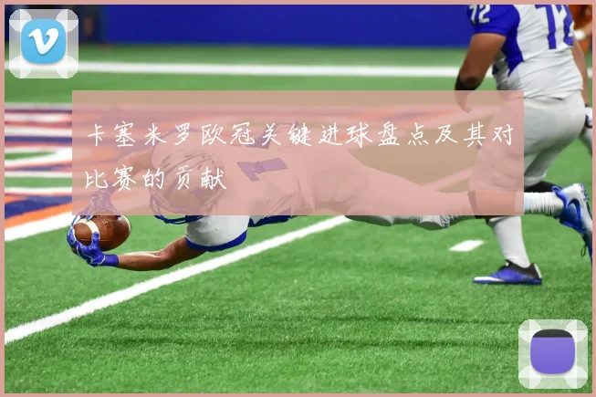 卡塞米罗欧冠关键进球盘点及其对比赛的贡献