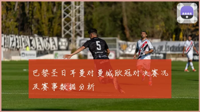 巴黎圣日耳曼对曼城欧冠对决赛况及赛事数据分析