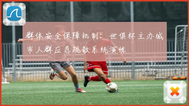 群体安全保障机制：世俱杯主办城市人群应急疏散系统演练