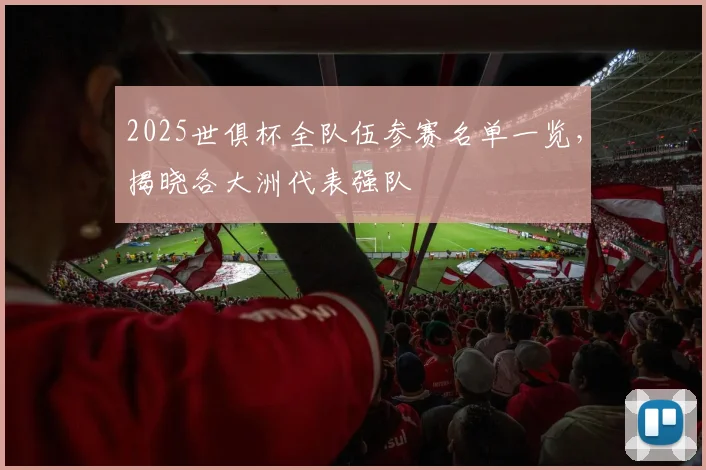 2025世俱杯全队伍参赛名单一览，揭晓各大洲代表强队