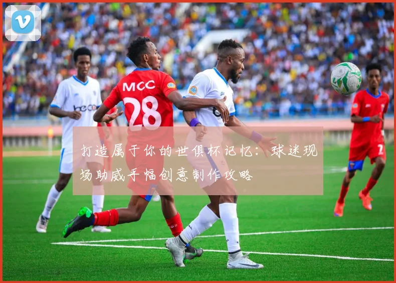 打造属于你的世俱杯记忆：球迷现场助威手幅创意制作攻略