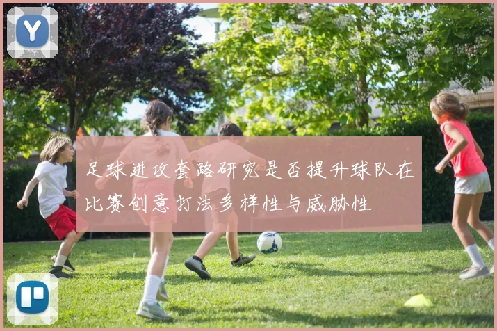 足球进攻套路研究是否提升球队在比赛创意打法多样性与威胁性