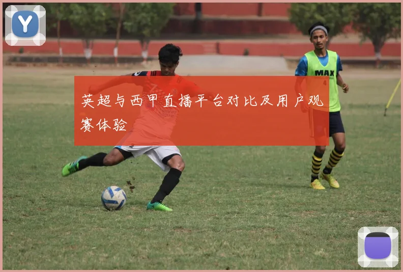 英超与西甲直播平台对比及用户观赛体验