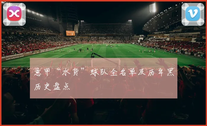 意甲“水货”球队全名单及历年黑历史盘点