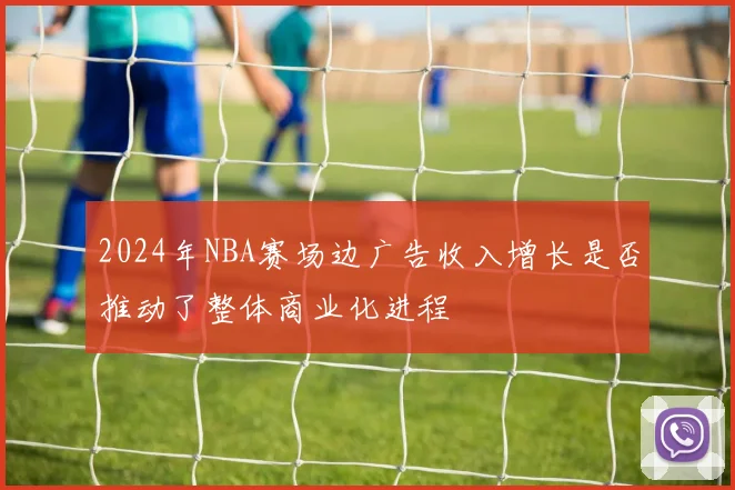 2024年NBA赛场边广告收入增长是否推动了整体商业化进程