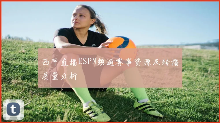 西甲直播ESPN频道赛事资源及转播质量分析